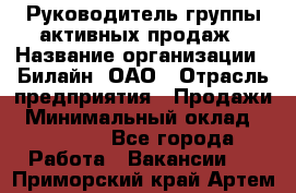 Руководитель группы активных продаж › Название организации ­ Билайн, ОАО › Отрасль предприятия ­ Продажи › Минимальный оклад ­ 30 000 - Все города Работа » Вакансии   . Приморский край,Артем г.